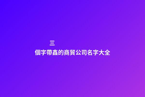 三個字帶鑫的商貿公司名字大全-第1張-公司起名-玄機派